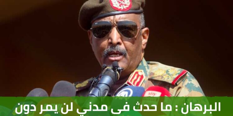 البرهان : ما حدث فى مدني لن يمر دون محاسبة كل متخاذل ولا مجاملة في ذلك